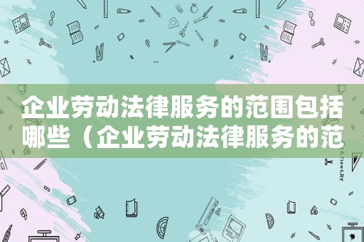 企業勞動法律服務的范圍包括哪些（企業勞動法律服務的范圍包括哪些）