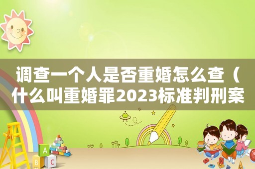 調查一個人是否重婚怎么查（什么叫重婚罪2023標準判刑案例）