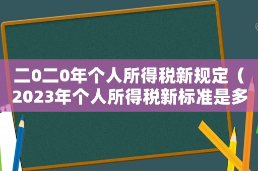 二0二0年個人所得稅新規(guī)定（2023年個人所得稅新標(biāo)準(zhǔn)是多少）