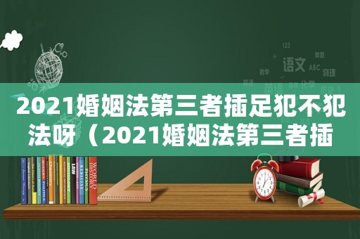 2021婚姻法第三者插足犯不犯法呀（2021婚姻法第三者插足犯不犯法）