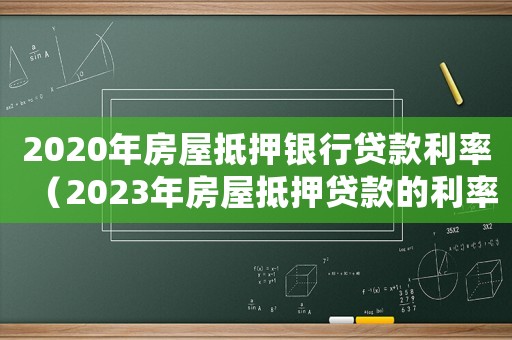2020年房屋抵押銀行貸款利率（2023年房屋抵押貸款的利率是多少）