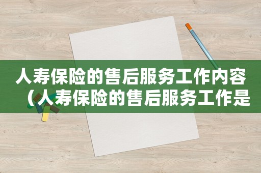 人壽保險(xiǎn)的售后服務(wù)工作內(nèi)容（人壽保險(xiǎn)的售后服務(wù)工作是做什么的）