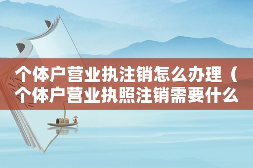 個體戶營業(yè)執(zhí)注銷怎么辦理（個體戶營業(yè)執(zhí)照注銷需要什么流程辦理）