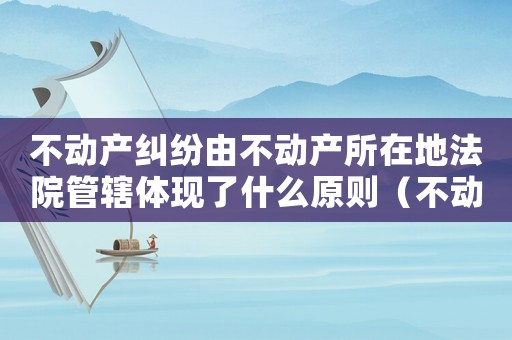 不動產糾紛由不動產所在地法院管轄體現了什么原則（不動產糾紛由不動產所在地法院管轄）