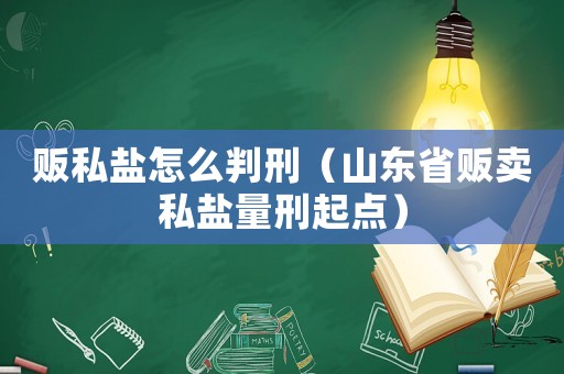 販私鹽怎么判刑（山東省販賣私鹽量刑起點）