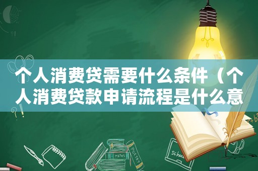 個人消費貸需要什么條件（個人消費貸款申請流程是什么意思）