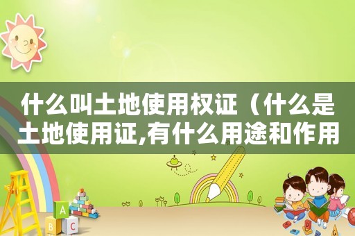 什么叫土地使用權證（什么是土地使用證,有什么用途和作用）