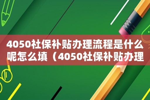 4050社保補(bǔ)貼辦理流程是什么呢怎么填（4050社保補(bǔ)貼辦理流程是什么呢）
