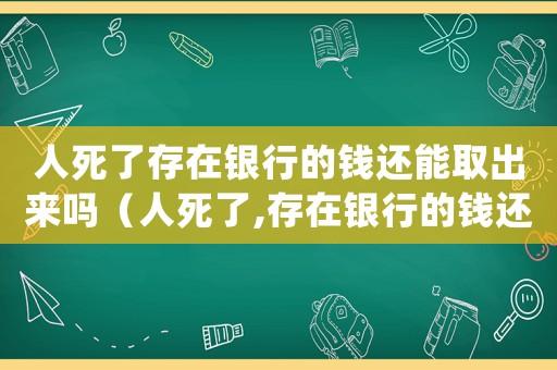 人死了存在銀行的錢還能取出來嗎（人死了,存在銀行的錢還能取出來嗎）