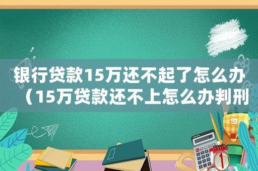 銀行貸款15萬(wàn)還不起了怎么辦（15萬(wàn)貸款還不上怎么辦判刑幾年）