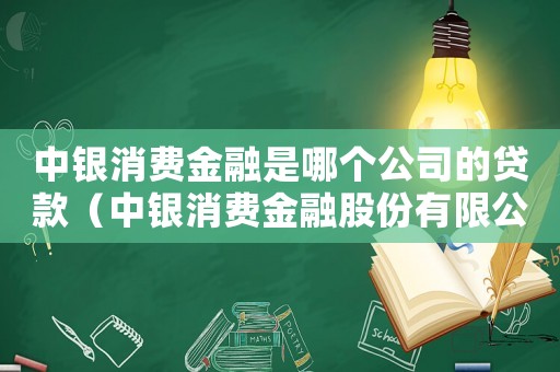 中銀消費金融是哪個公司的貸款（中銀消費金融股份有限公司是什么貸款）