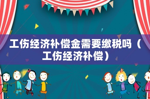 工傷經濟補償金需要繳稅嗎（工傷經濟補償）