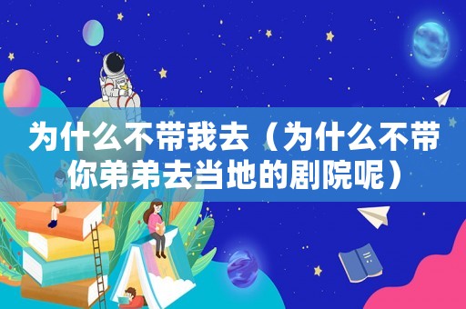 為什么不帶我去（為什么不帶你弟弟去當地的劇院呢）