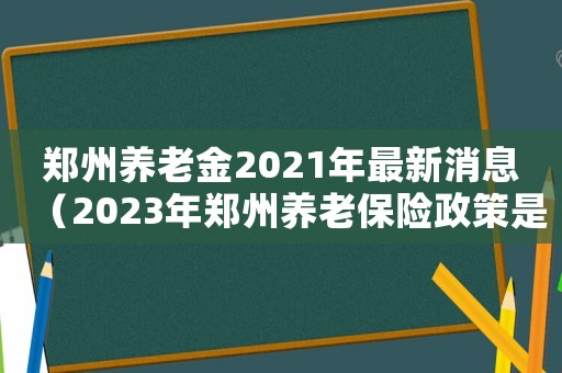 鄭州養老金2021年最新消息（2023年鄭州養老保險政策是什么）