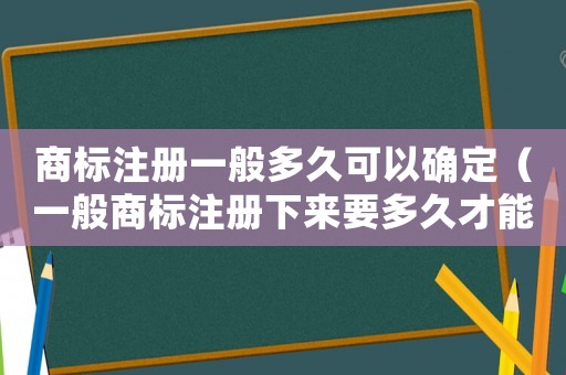 商標注冊一般多久可以確定（一般商標注冊下來要多久才能注冊）