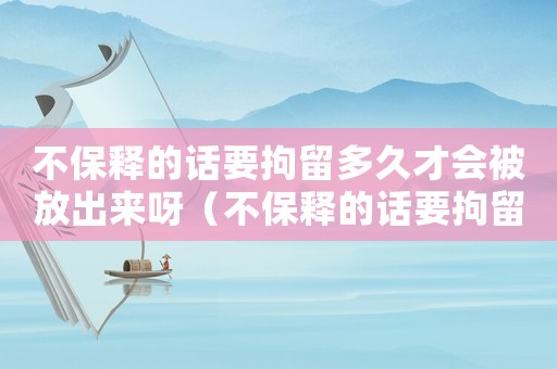 不保釋的話要拘留多久才會被放出來呀（不保釋的話要拘留多久才會被放出來）