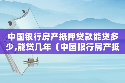 中國銀行房產(chǎn)抵押貸款能貸多少,能貸幾年（中國銀行房產(chǎn)抵押貸款條件是什么）