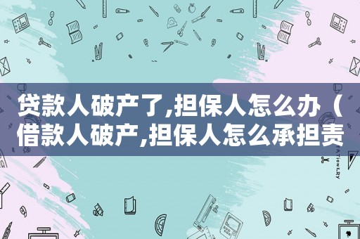貸款人破產(chǎn)了,擔(dān)保人怎么辦（借款人破產(chǎn),擔(dān)保人怎么承擔(dān)責(zé)任）