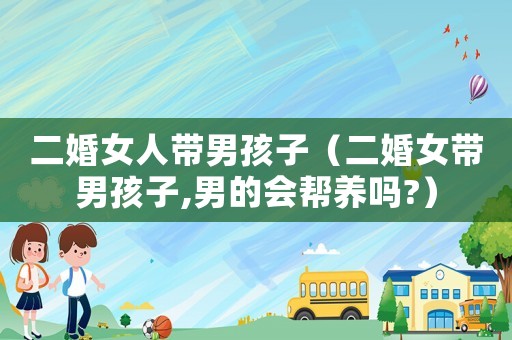 二婚女人帶男孩子（二婚女帶男孩子,男的會幫養(yǎng)嗎?）