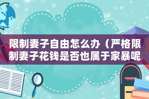 限制妻子自由怎么辦（嚴(yán)格限制妻子花錢是否也屬于家暴呢）