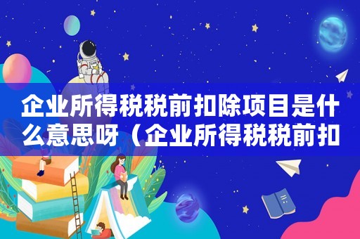 企業所得稅稅前扣除項目是什么意思呀（企業所得稅稅前扣除項目是什么意思）