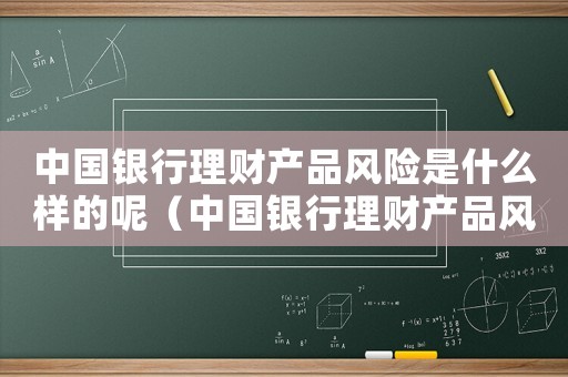 中國(guó)銀行理財(cái)產(chǎn)品風(fēng)險(xiǎn)是什么樣的呢（中國(guó)銀行理財(cái)產(chǎn)品風(fēng)險(xiǎn)是什么樣的）