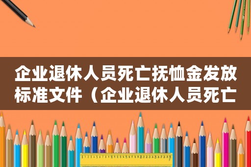 企業退休人員死亡撫恤金發放標準文件（企業退休人員死亡撫恤金發放標準）