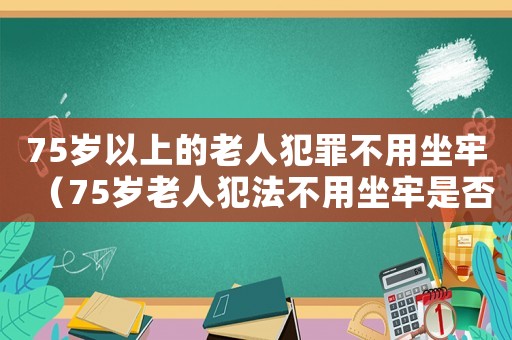 75歲以上的老人犯罪不用坐牢（75歲老人犯法不用坐牢是否合理）