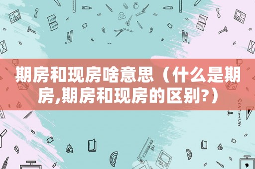 期房和現房啥意思（什么是期房,期房和現房的區別?）