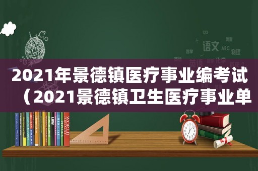 2021年景德鎮醫療事業編考試（2021景德鎮衛生醫療事業單位）
