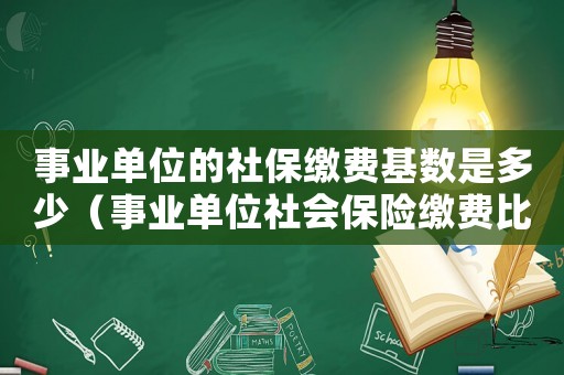 事業單位的社保繳費基數是多少（事業單位社會保險繳費比例是多少啊）
