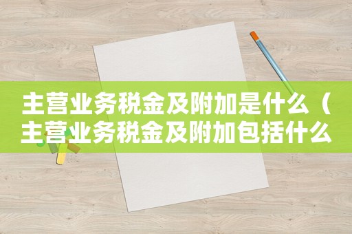 主營業務稅金及附加是什么（主營業務稅金及附加包括什么怎么算）