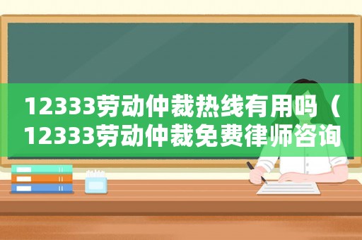 12333勞動仲裁熱線有用嗎（12333勞動仲裁免費律師咨詢）