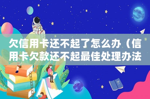 欠信用卡還不起了怎么辦（信用卡欠款還不起最佳處理辦法是什么）