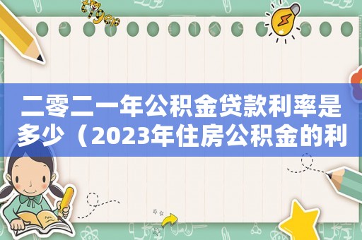 二零二一年公積金貸款利率是多少（2023年住房公積金的利息是多少）
