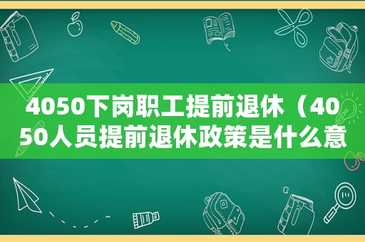 4050下崗職工提前退休（4050人員提前退休政策是什么意思）
