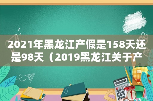 2021年黑龍江產假是158天還是98天（2019黑龍江關于產假的最新規定）