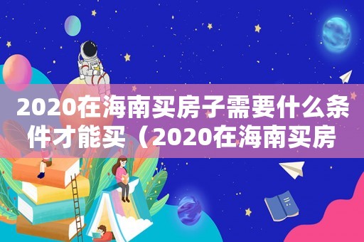 2020在海南買房子需要什么條件才能買（2020在海南買房子需要什么條件）