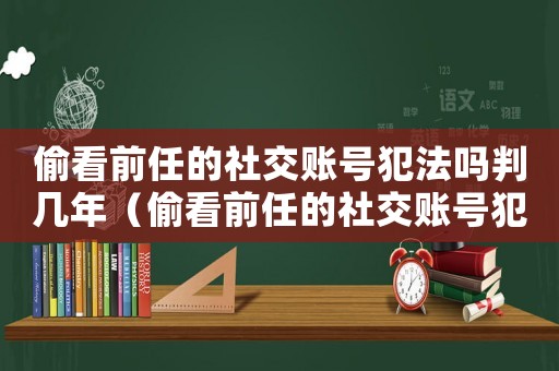 偷看前任的社交賬號犯法嗎判幾年（偷看前任的社交賬號犯法嗎判幾年）