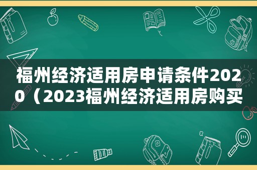 福州經(jīng)濟適用房申請條件2020（2023福州經(jīng)濟適用房購買劃算嗎）