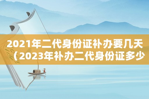 2021年二代身份證補辦要幾天（2023年補辦二代身份證多少錢）