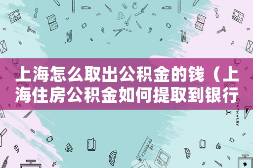 上海怎么取出公積金的錢（上海住房公積金如何提取到銀行卡）