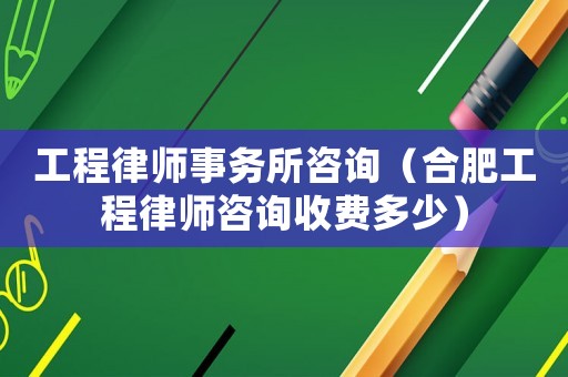 工程律師事務(wù)所咨詢（合肥工程律師咨詢收費多少）