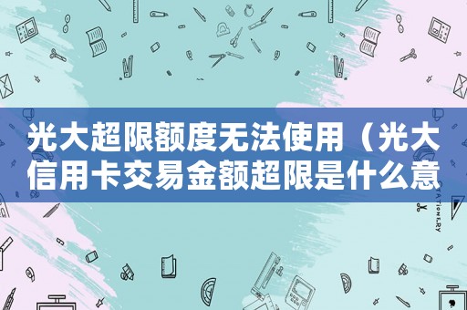 光大超限額度無法使用（光大信用卡交易金額超限是什么意思）