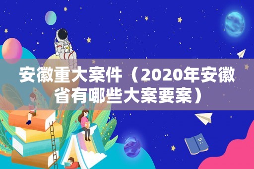 安徽重大案件（2020年安徽省有哪些大案要案）