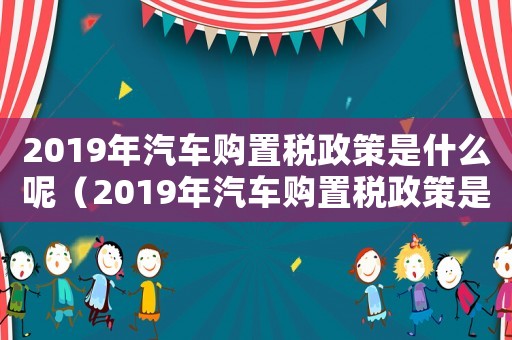2019年汽車購置稅政策是什么呢（2019年汽車購置稅政策是什么）