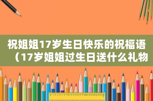祝姐姐17歲生日快樂的祝福語（17歲姐姐過生日送什么禮物比較好）