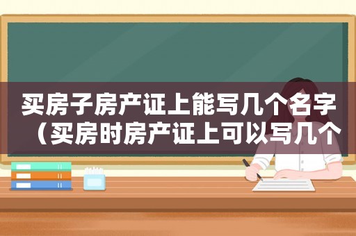 買房子房產證上能寫幾個名字（買房時房產證上可以寫幾個人的名字?）