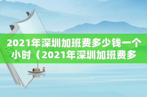 2021年深圳加班費多少錢一個小時（2021年深圳加班費多少錢一小時）