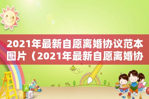 2021年最新自愿離婚協(xié)議范本圖片（2021年最新自愿離婚協(xié)議范本）